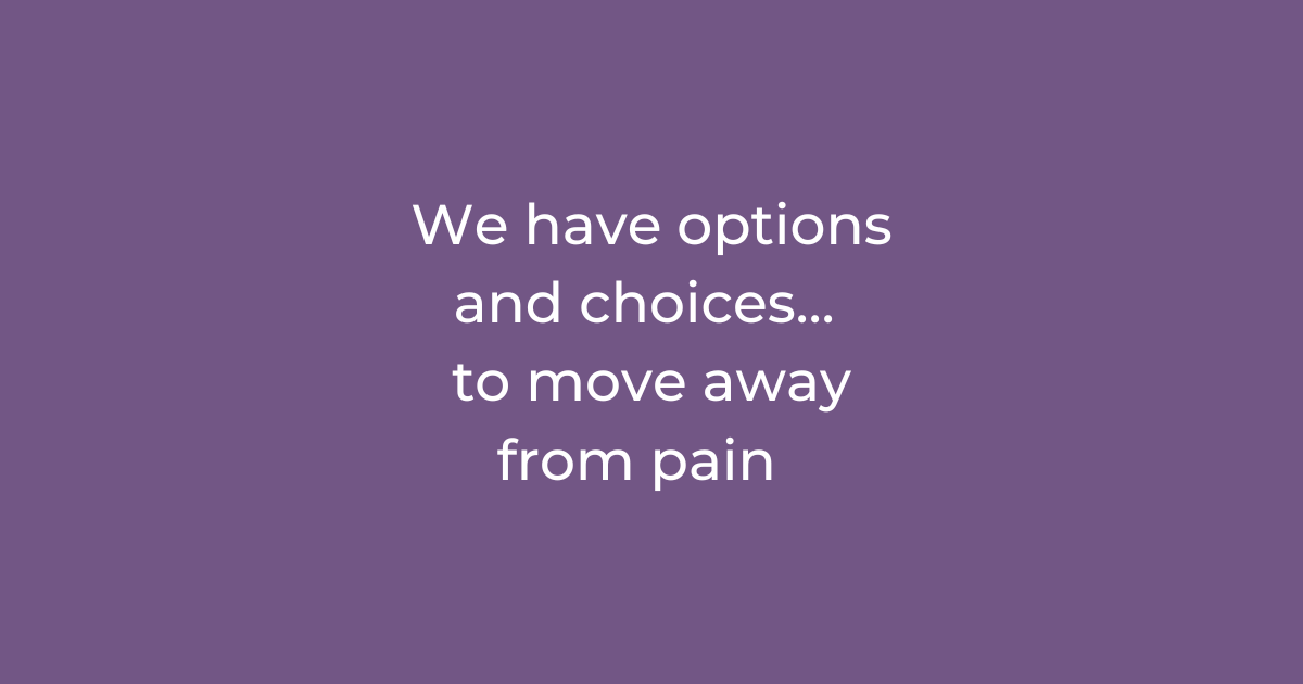 We have options and choices… to move away from pain