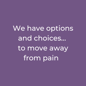 We have options and choices… to move away from pain